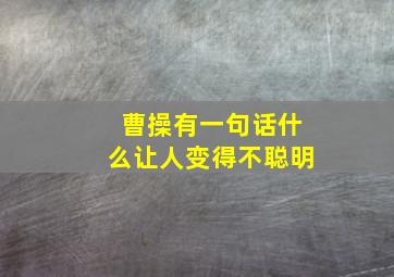 曹操有一句话什么让人变得不聪明