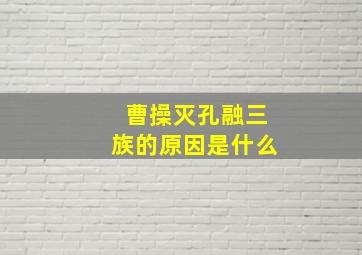 曹操灭孔融三族的原因是什么