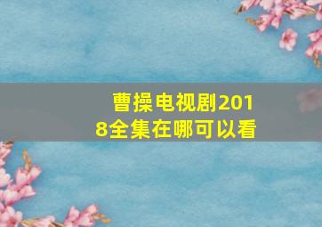 曹操电视剧2018全集在哪可以看