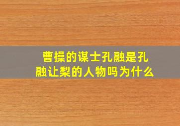 曹操的谋士孔融是孔融让梨的人物吗为什么