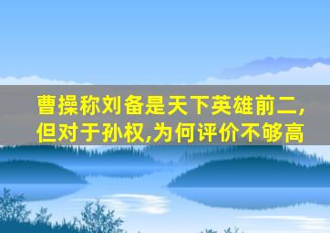 曹操称刘备是天下英雄前二,但对于孙权,为何评价不够高