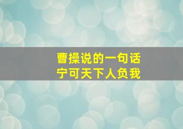 曹操说的一句话宁可天下人负我