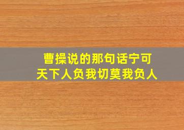 曹操说的那句话宁可天下人负我切莫我负人