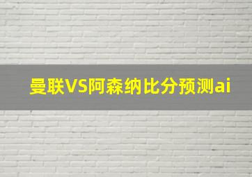 曼联VS阿森纳比分预测ai