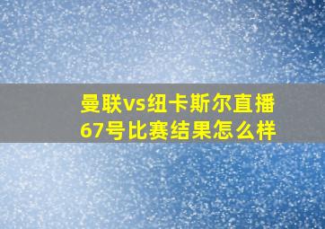 曼联vs纽卡斯尔直播67号比赛结果怎么样