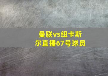 曼联vs纽卡斯尔直播67号球员