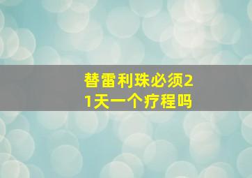 替雷利珠必须21天一个疗程吗