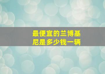 最便宜的兰博基尼是多少钱一辆