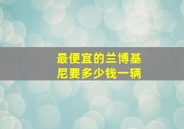 最便宜的兰博基尼要多少钱一辆