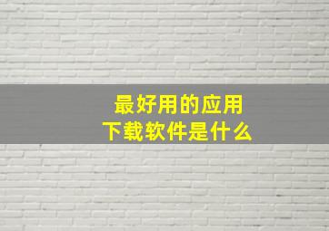 最好用的应用下载软件是什么