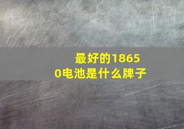 最好的18650电池是什么牌子