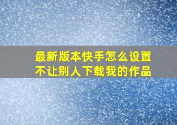 最新版本快手怎么设置不让别人下载我的作品