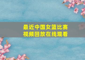 最近中国女篮比赛视频回放在线观看