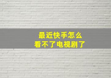 最近快手怎么看不了电视剧了