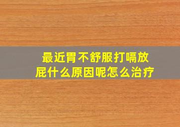 最近胃不舒服打嗝放屁什么原因呢怎么治疗