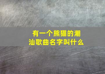 有一个熊猫的潮汕歌曲名字叫什么