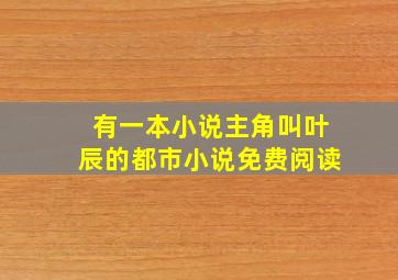 有一本小说主角叫叶辰的都市小说免费阅读