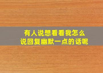 有人说想看看我怎么说回复幽默一点的话呢