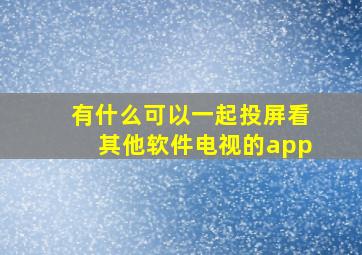 有什么可以一起投屏看其他软件电视的app