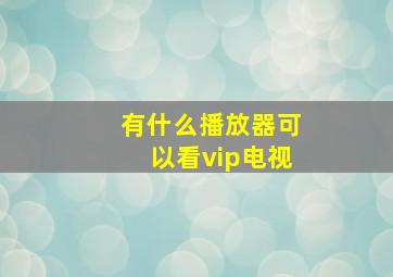 有什么播放器可以看vip电视