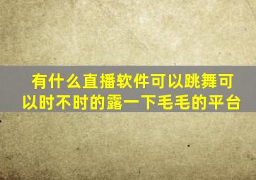 有什么直播软件可以跳舞可以时不时的露一下毛毛的平台