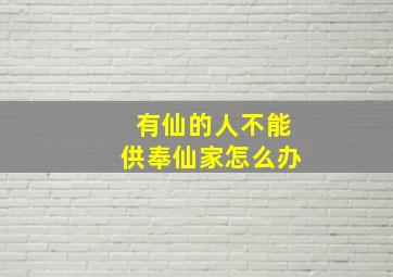 有仙的人不能供奉仙家怎么办