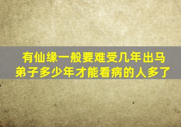 有仙缘一般要难受几年出马弟子多少年才能看病的人多了