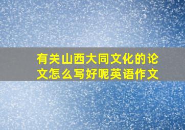 有关山西大同文化的论文怎么写好呢英语作文