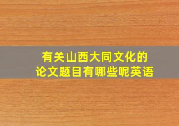 有关山西大同文化的论文题目有哪些呢英语