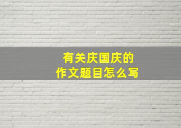 有关庆国庆的作文题目怎么写