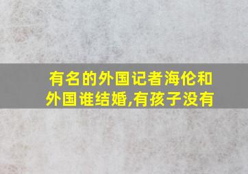 有名的外国记者海伦和外国谁结婚,有孩子没有