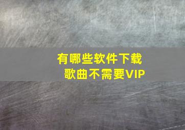 有哪些软件下载歌曲不需要VIP