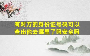 有对方的身份证号码可以查出他去哪里了吗安全吗