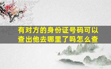 有对方的身份证号码可以查出他去哪里了吗怎么查