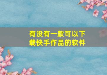 有没有一款可以下载快手作品的软件