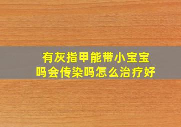 有灰指甲能带小宝宝吗会传染吗怎么治疗好