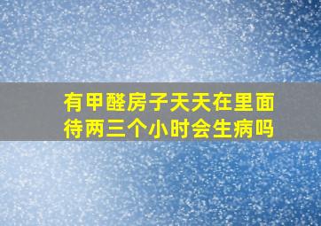 有甲醛房子天天在里面待两三个小时会生病吗