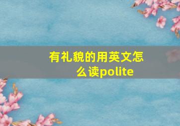 有礼貌的用英文怎么读polite