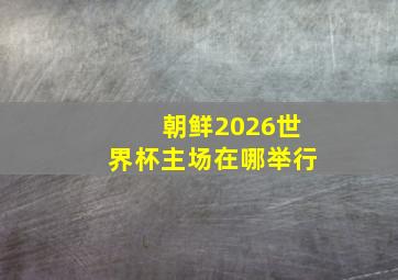 朝鲜2026世界杯主场在哪举行