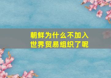 朝鲜为什么不加入世界贸易组织了呢