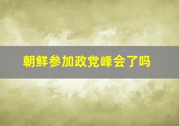 朝鲜参加政党峰会了吗