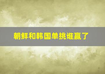 朝鲜和韩国单挑谁赢了