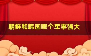 朝鲜和韩国哪个军事强大