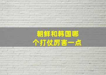 朝鲜和韩国哪个打仗厉害一点