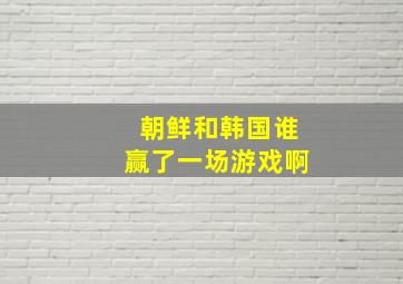 朝鲜和韩国谁赢了一场游戏啊