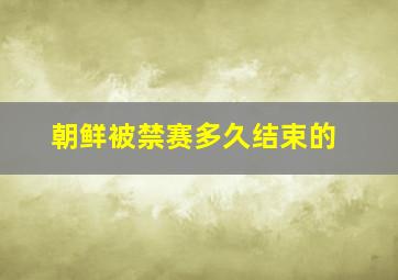 朝鲜被禁赛多久结束的