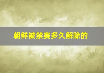 朝鲜被禁赛多久解除的