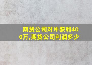 期货公司对冲获利400万,期货公司利润多少