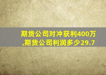 期货公司对冲获利400万,期货公司利润多少29.7