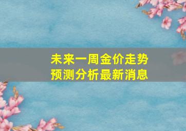 未来一周金价走势预测分析最新消息